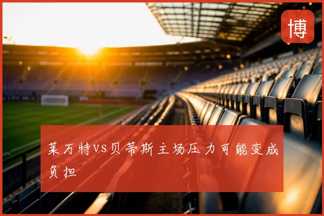 莱万特vs贝蒂斯主场压力可能变成负担