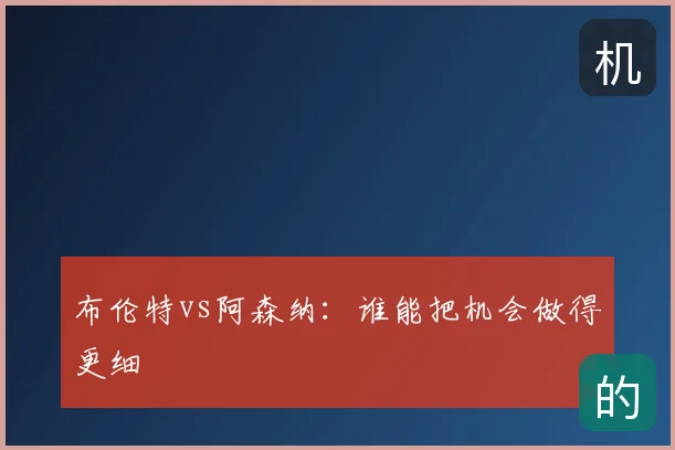 布伦特vs阿森纳：谁能把机会做得更细