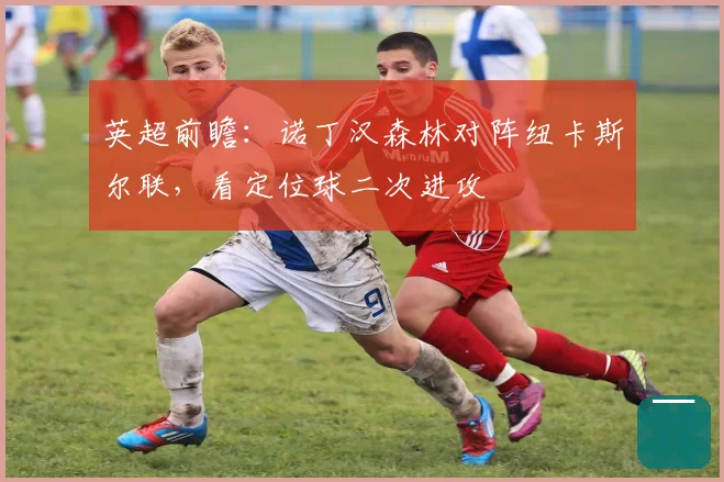 英超前瞻：诺丁汉森林对阵纽卡斯尔联，看定位球二次进攻